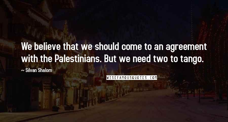 Silvan Shalom Quotes: We believe that we should come to an agreement with the Palestinians. But we need two to tango.