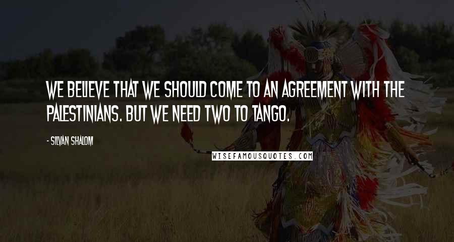 Silvan Shalom Quotes: We believe that we should come to an agreement with the Palestinians. But we need two to tango.