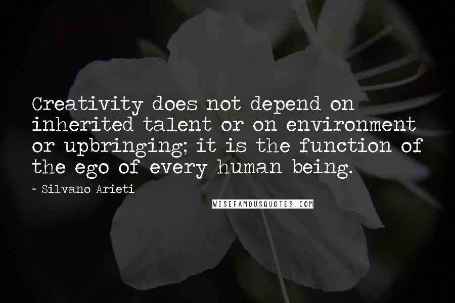 Silvano Arieti Quotes: Creativity does not depend on inherited talent or on environment or upbringing; it is the function of the ego of every human being.