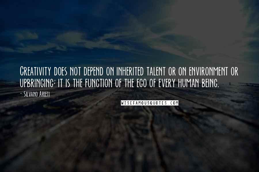 Silvano Arieti Quotes: Creativity does not depend on inherited talent or on environment or upbringing; it is the function of the ego of every human being.