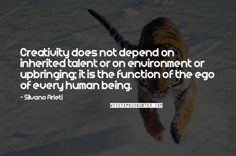 Silvano Arieti Quotes: Creativity does not depend on inherited talent or on environment or upbringing; it is the function of the ego of every human being.