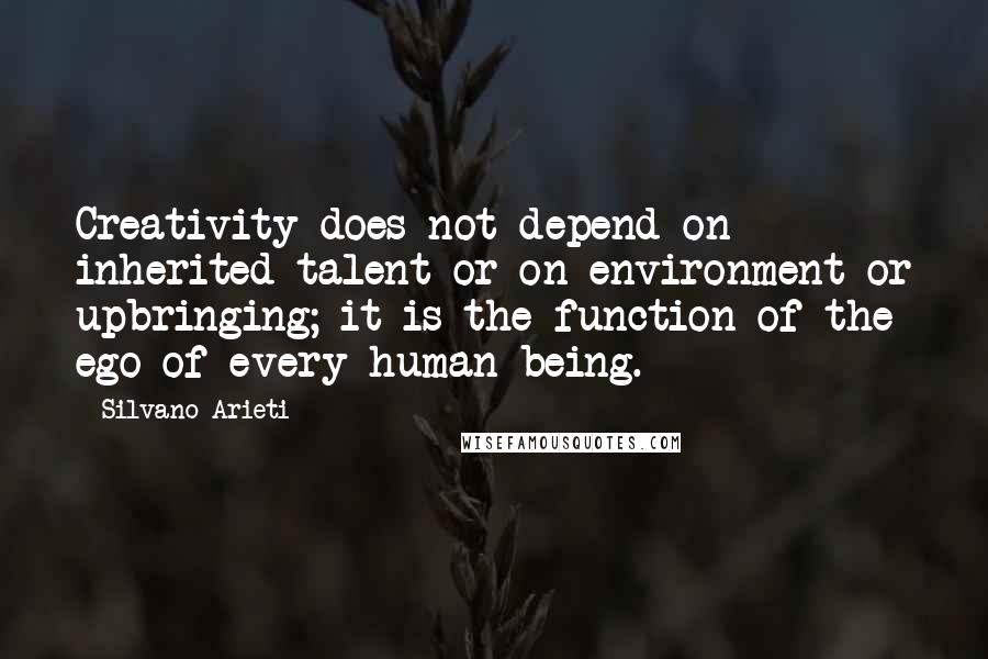 Silvano Arieti Quotes: Creativity does not depend on inherited talent or on environment or upbringing; it is the function of the ego of every human being.