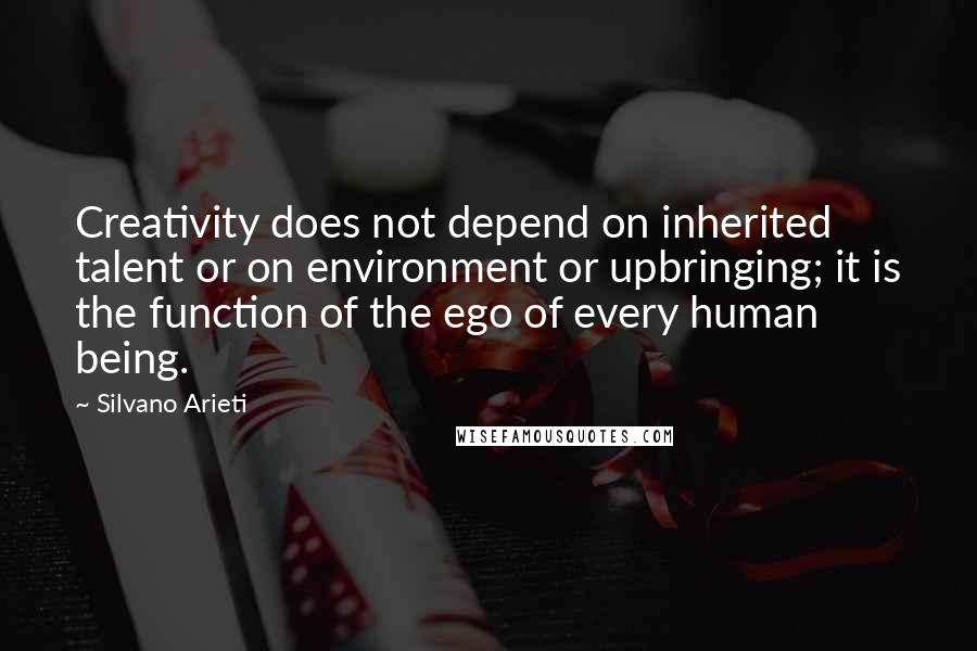 Silvano Arieti Quotes: Creativity does not depend on inherited talent or on environment or upbringing; it is the function of the ego of every human being.