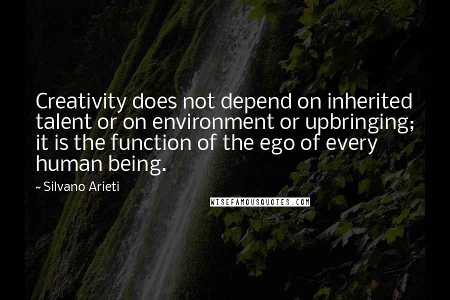 Silvano Arieti Quotes: Creativity does not depend on inherited talent or on environment or upbringing; it is the function of the ego of every human being.