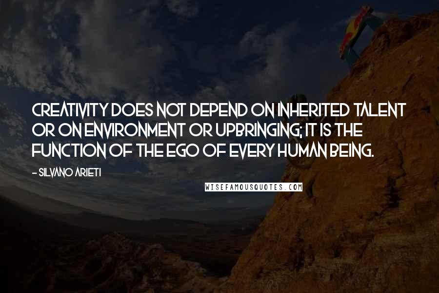 Silvano Arieti Quotes: Creativity does not depend on inherited talent or on environment or upbringing; it is the function of the ego of every human being.