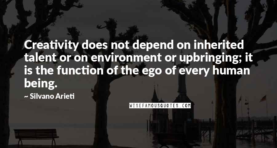 Silvano Arieti Quotes: Creativity does not depend on inherited talent or on environment or upbringing; it is the function of the ego of every human being.