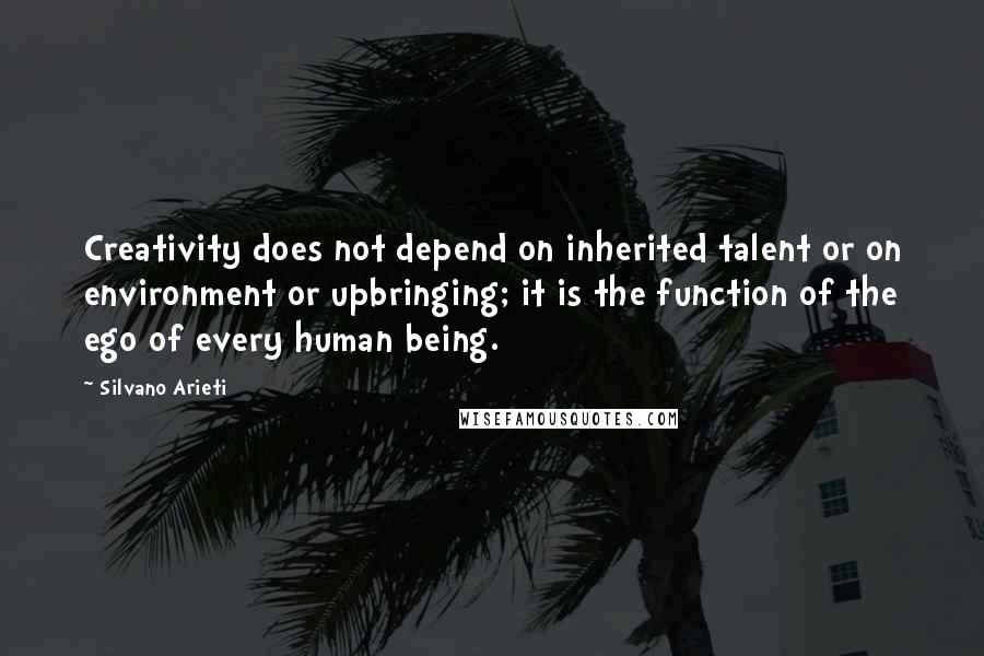 Silvano Arieti Quotes: Creativity does not depend on inherited talent or on environment or upbringing; it is the function of the ego of every human being.
