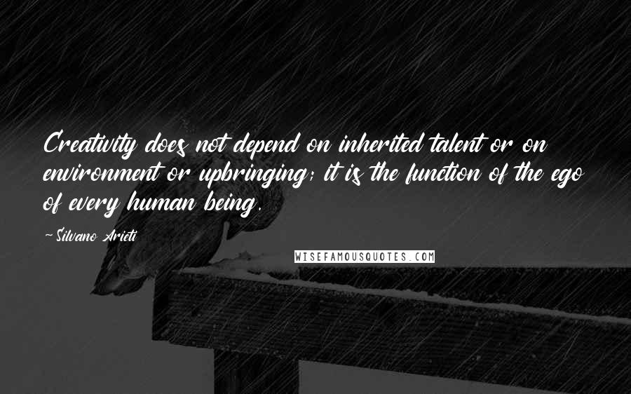 Silvano Arieti Quotes: Creativity does not depend on inherited talent or on environment or upbringing; it is the function of the ego of every human being.