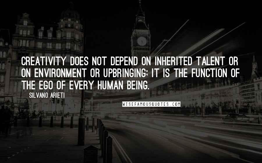 Silvano Arieti Quotes: Creativity does not depend on inherited talent or on environment or upbringing; it is the function of the ego of every human being.