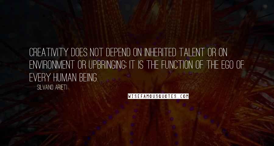 Silvano Arieti Quotes: Creativity does not depend on inherited talent or on environment or upbringing; it is the function of the ego of every human being.