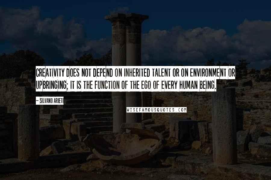 Silvano Arieti Quotes: Creativity does not depend on inherited talent or on environment or upbringing; it is the function of the ego of every human being.