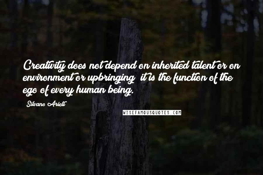 Silvano Arieti Quotes: Creativity does not depend on inherited talent or on environment or upbringing; it is the function of the ego of every human being.