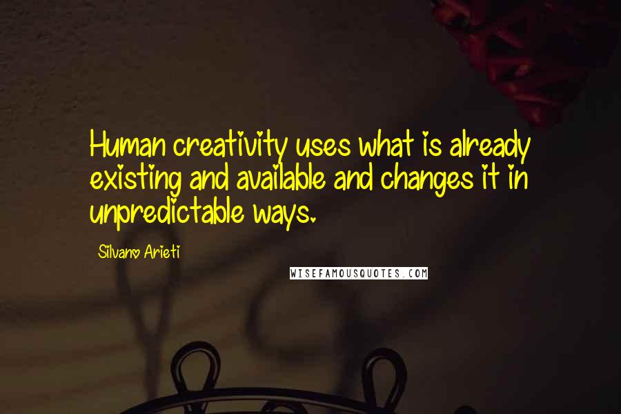 Silvano Arieti Quotes: Human creativity uses what is already existing and available and changes it in unpredictable ways.