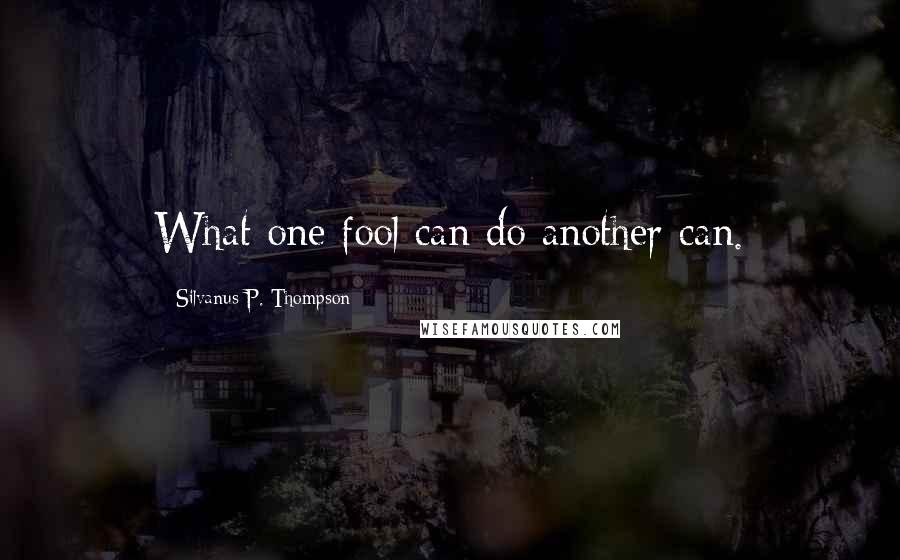 Silvanus P. Thompson Quotes: What one fool can do another can.