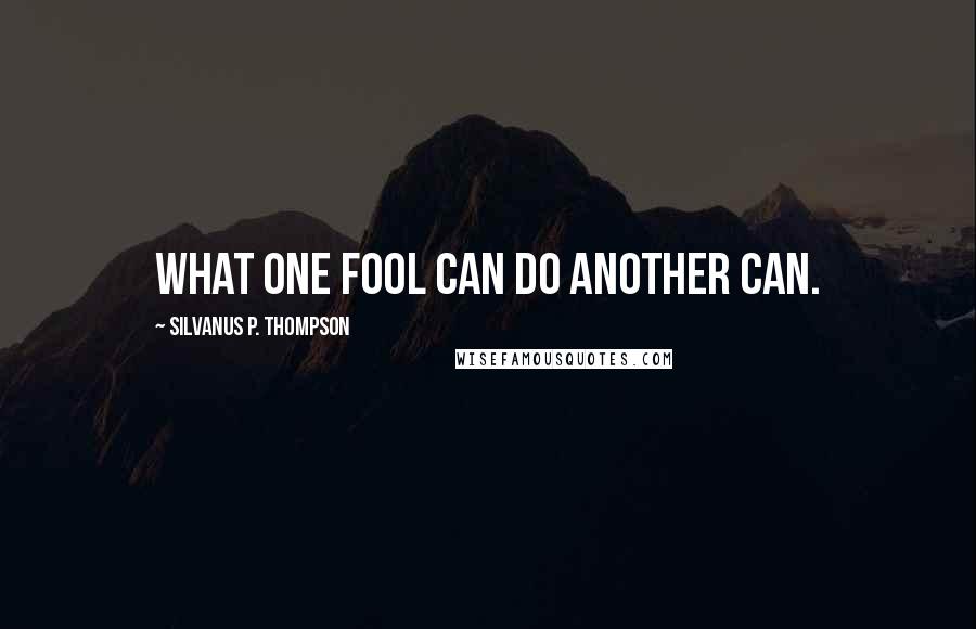 Silvanus P. Thompson Quotes: What one fool can do another can.