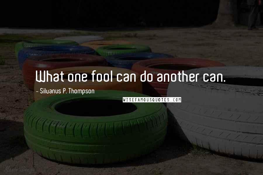 Silvanus P. Thompson Quotes: What one fool can do another can.