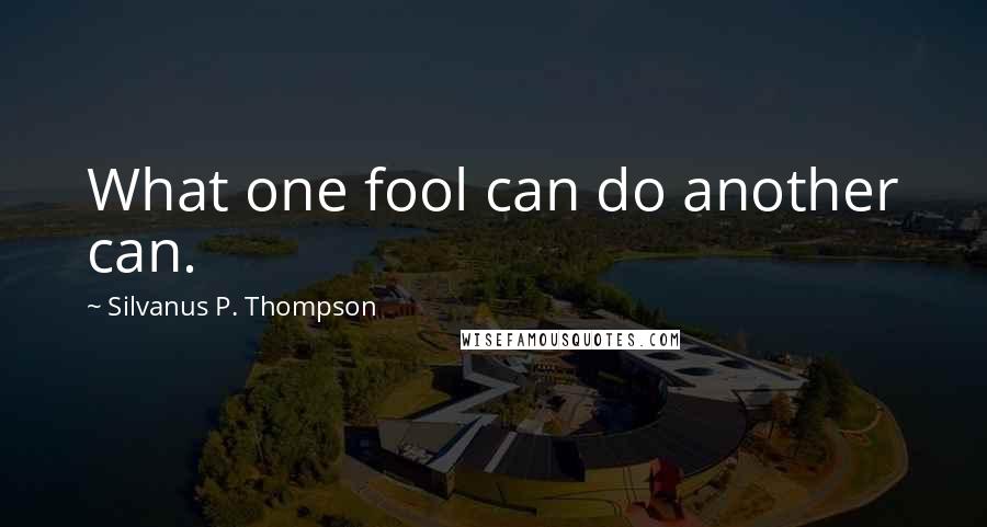 Silvanus P. Thompson Quotes: What one fool can do another can.