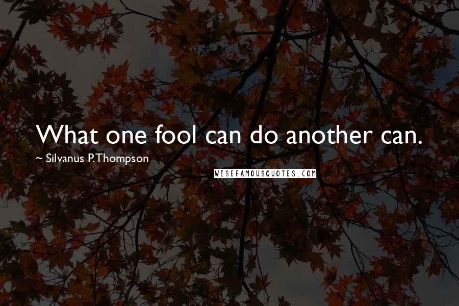 Silvanus P. Thompson Quotes: What one fool can do another can.