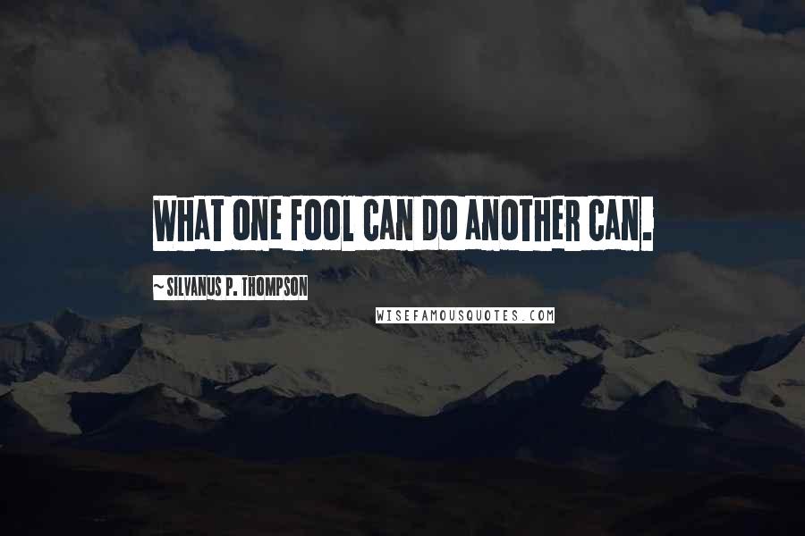 Silvanus P. Thompson Quotes: What one fool can do another can.