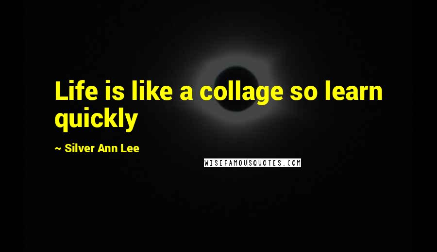 Silver Ann Lee Quotes: Life is like a collage so learn quickly