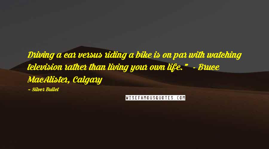 Silver Bullet Quotes: Driving a car versus riding a bike is on par with watching television rather than living your own life."  - Bruce MacAlister, Calgary