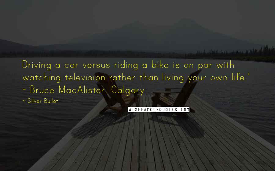 Silver Bullet Quotes: Driving a car versus riding a bike is on par with watching television rather than living your own life."  - Bruce MacAlister, Calgary