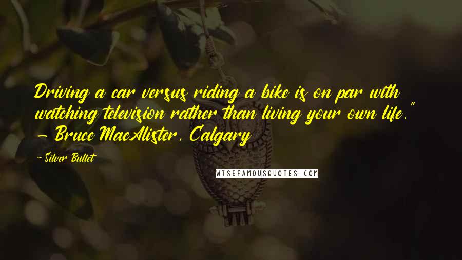 Silver Bullet Quotes: Driving a car versus riding a bike is on par with watching television rather than living your own life."  - Bruce MacAlister, Calgary