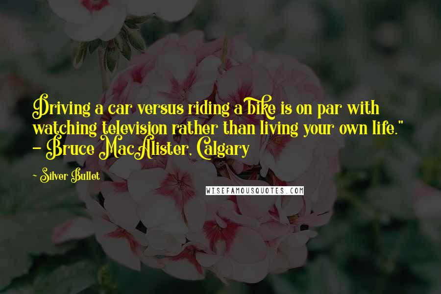 Silver Bullet Quotes: Driving a car versus riding a bike is on par with watching television rather than living your own life."  - Bruce MacAlister, Calgary