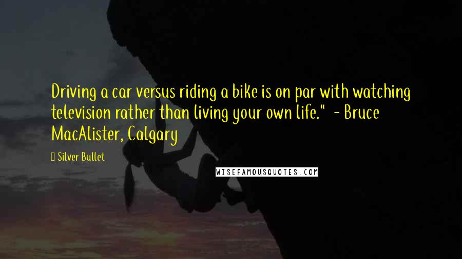 Silver Bullet Quotes: Driving a car versus riding a bike is on par with watching television rather than living your own life."  - Bruce MacAlister, Calgary