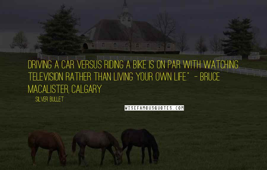 Silver Bullet Quotes: Driving a car versus riding a bike is on par with watching television rather than living your own life."  - Bruce MacAlister, Calgary