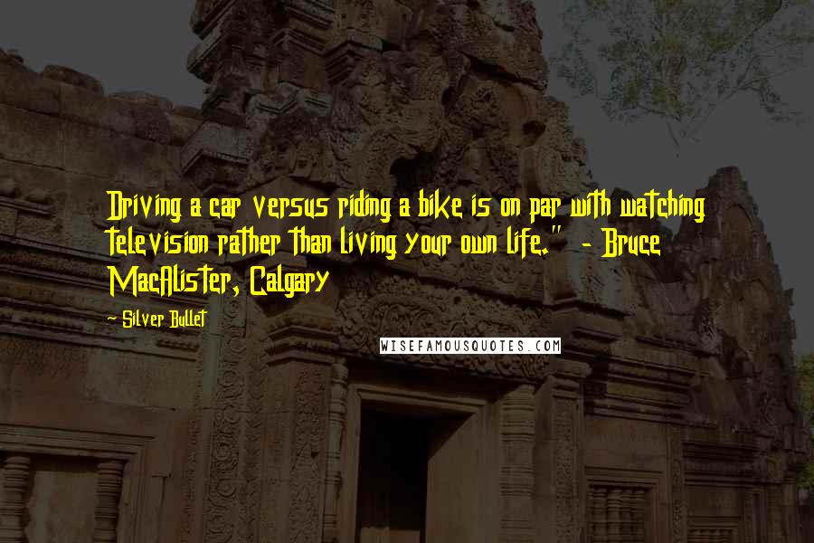 Silver Bullet Quotes: Driving a car versus riding a bike is on par with watching television rather than living your own life."  - Bruce MacAlister, Calgary