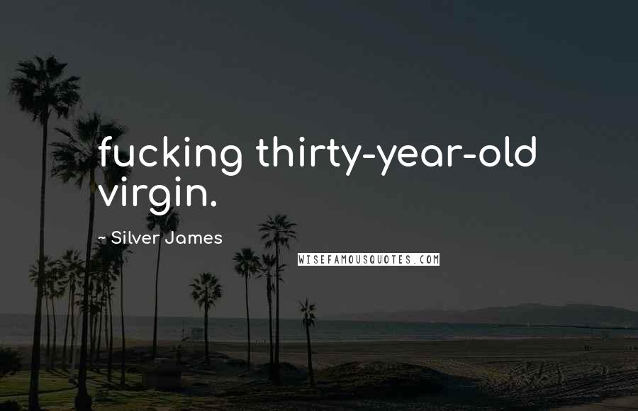 Silver James Quotes: fucking thirty-year-old virgin.