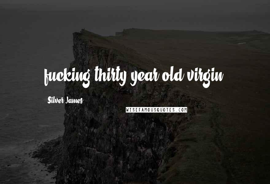 Silver James Quotes: fucking thirty-year-old virgin.
