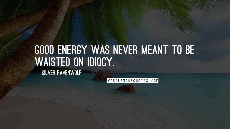Silver RavenWolf Quotes: Good energy was never meant to be waisted on idiocy.