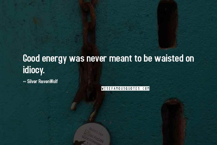 Silver RavenWolf Quotes: Good energy was never meant to be waisted on idiocy.