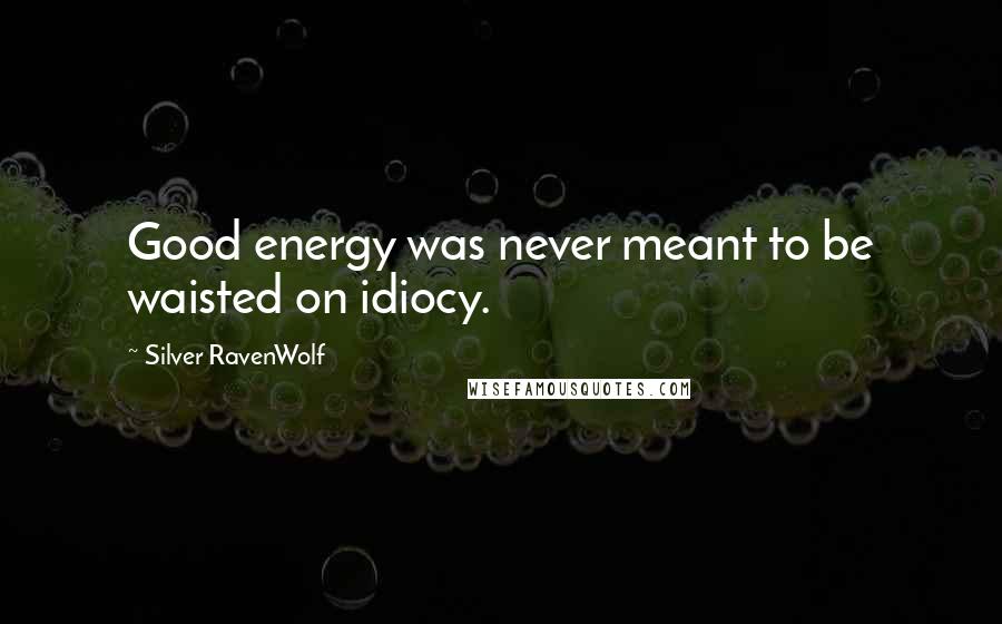 Silver RavenWolf Quotes: Good energy was never meant to be waisted on idiocy.