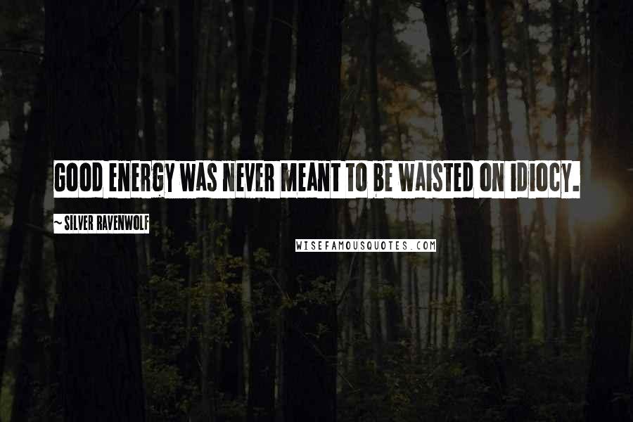 Silver RavenWolf Quotes: Good energy was never meant to be waisted on idiocy.