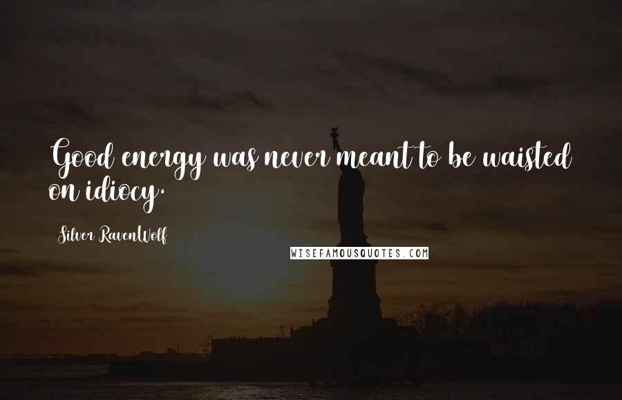 Silver RavenWolf Quotes: Good energy was never meant to be waisted on idiocy.
