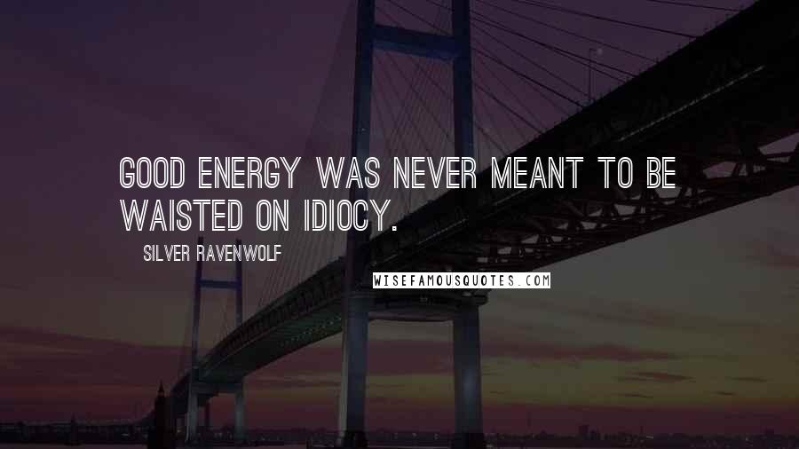 Silver RavenWolf Quotes: Good energy was never meant to be waisted on idiocy.