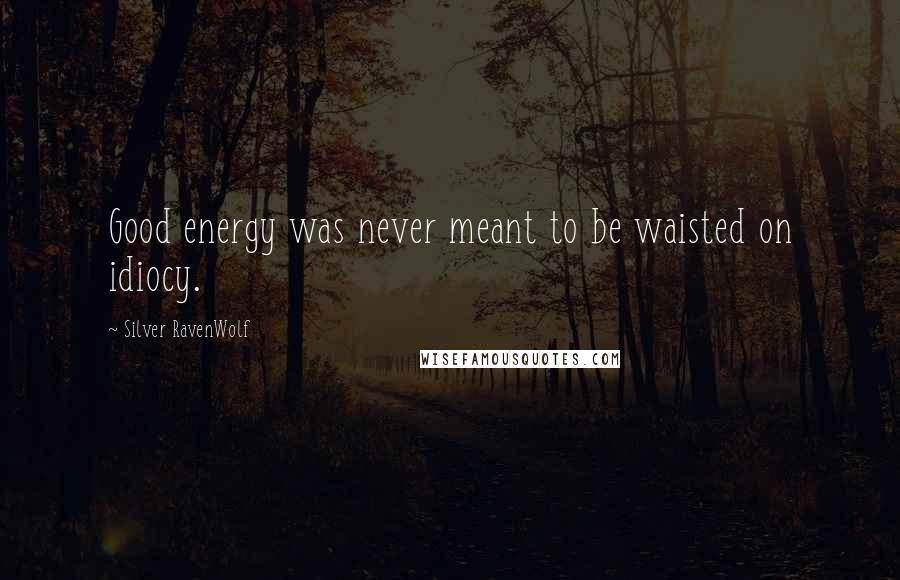Silver RavenWolf Quotes: Good energy was never meant to be waisted on idiocy.