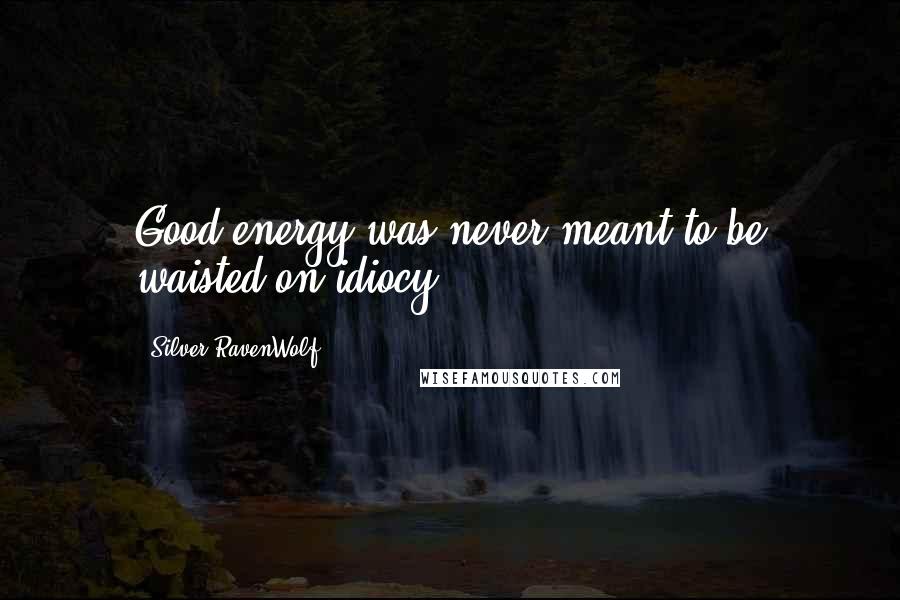 Silver RavenWolf Quotes: Good energy was never meant to be waisted on idiocy.