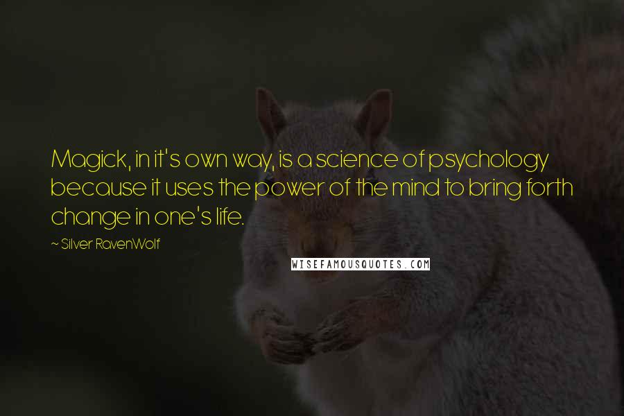 Silver RavenWolf Quotes: Magick, in it's own way, is a science of psychology because it uses the power of the mind to bring forth change in one's life.