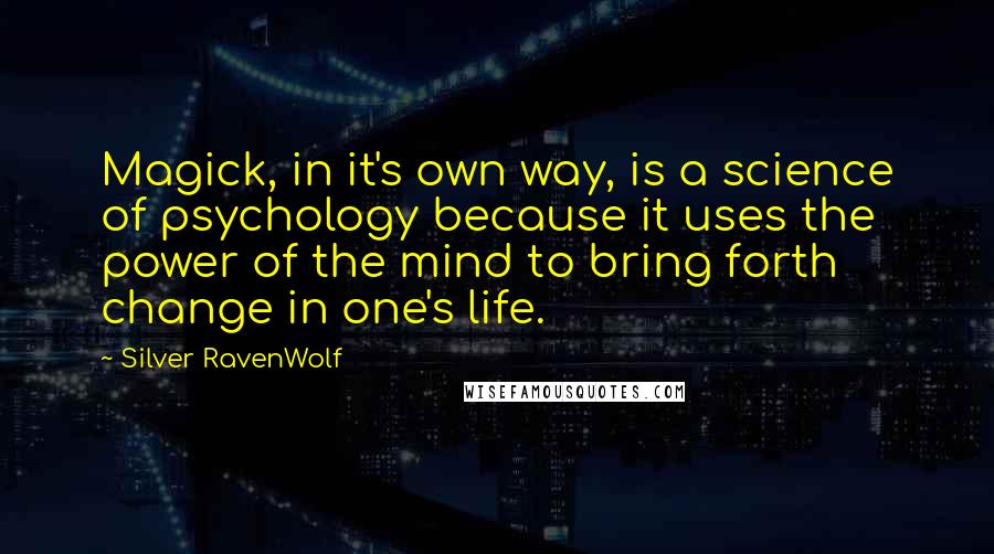 Silver RavenWolf Quotes: Magick, in it's own way, is a science of psychology because it uses the power of the mind to bring forth change in one's life.