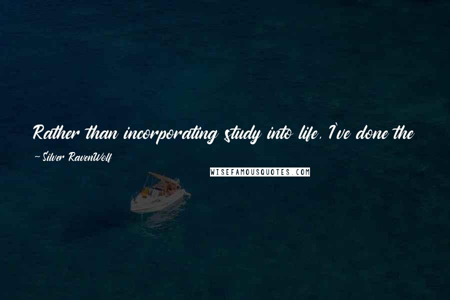 Silver RavenWolf Quotes: Rather than incorporating study into life, I've done the opposite. I've turned life into study. Where events take me? That's what I dive in to learn.