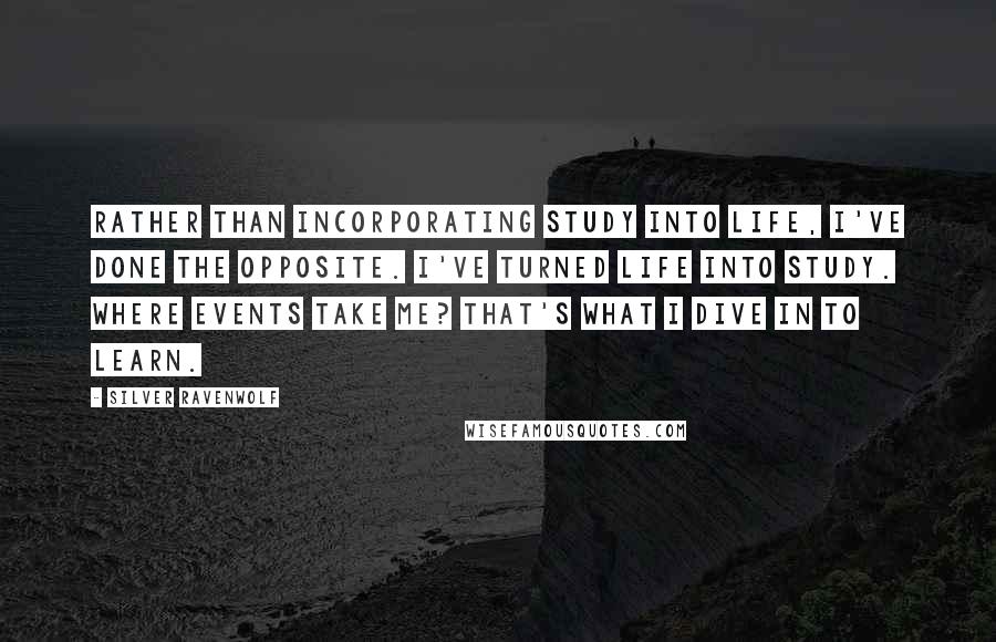 Silver RavenWolf Quotes: Rather than incorporating study into life, I've done the opposite. I've turned life into study. Where events take me? That's what I dive in to learn.