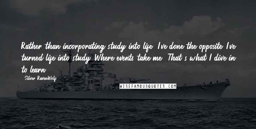 Silver RavenWolf Quotes: Rather than incorporating study into life, I've done the opposite. I've turned life into study. Where events take me? That's what I dive in to learn.