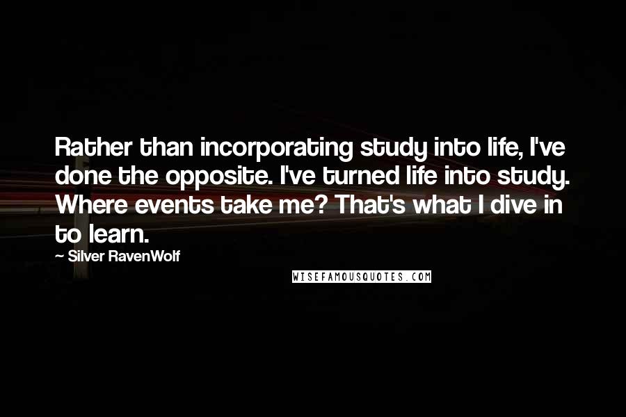 Silver RavenWolf Quotes: Rather than incorporating study into life, I've done the opposite. I've turned life into study. Where events take me? That's what I dive in to learn.