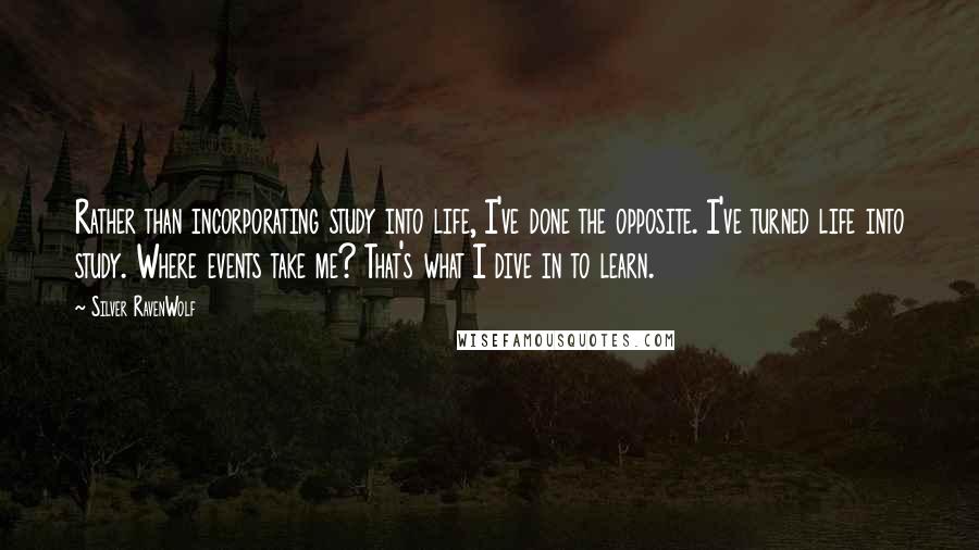 Silver RavenWolf Quotes: Rather than incorporating study into life, I've done the opposite. I've turned life into study. Where events take me? That's what I dive in to learn.