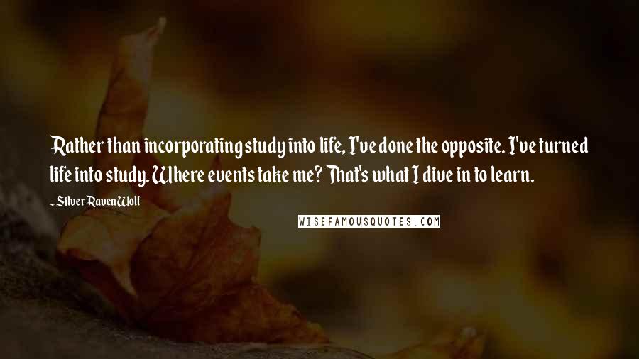 Silver RavenWolf Quotes: Rather than incorporating study into life, I've done the opposite. I've turned life into study. Where events take me? That's what I dive in to learn.
