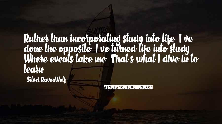 Silver RavenWolf Quotes: Rather than incorporating study into life, I've done the opposite. I've turned life into study. Where events take me? That's what I dive in to learn.